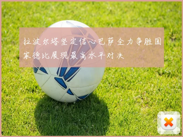 拉波尔塔坚定信心巴萨全力争胜国家德比展现最高水平对决