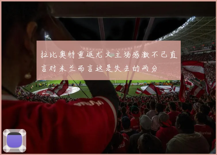 拉比奥特重返尤文主场感激不已直言对米兰而言这是失去的两分