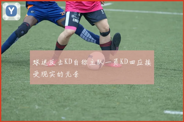 球迷反击KD自称主队一员KD回应接受现实的无奈