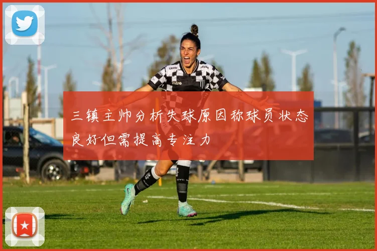 三镇主帅分析失球原因称球员状态良好但需提高专注力