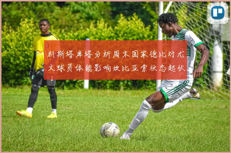科斯塔库塔分析周末国家德比对尤文球员体能影响坎比亚索状态起伏不定