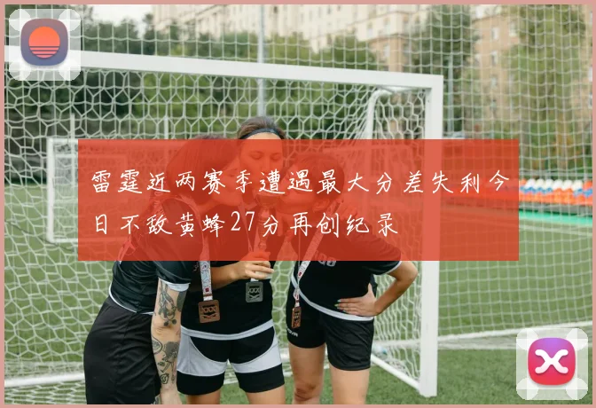 雷霆近两赛季遭遇最大分差失利今日不敌黄蜂27分再创纪录