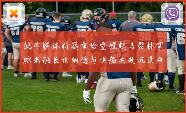 航母解体新篇章哈登崛起马瑟林掌舵老船长伦纳德与快船共赴沉没命运
