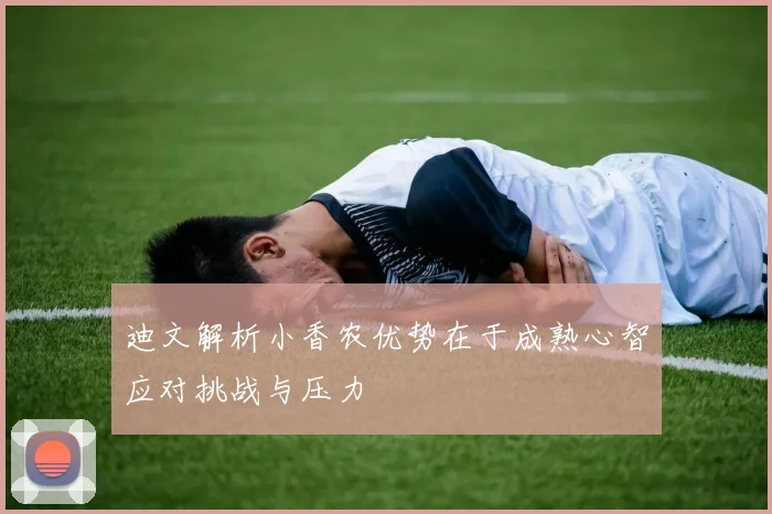 迪文解析小香农优势在于成熟心智应对挑战与压力