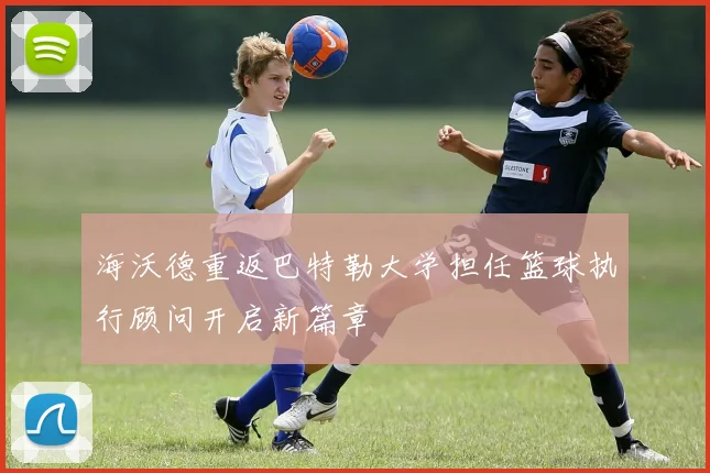 海沃德重返巴特勒大学担任篮球执行顾问开启新篇章