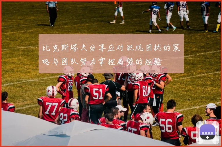 比克斯塔夫分享应对犯规困扰的策略与团队努力掌控局势的经验