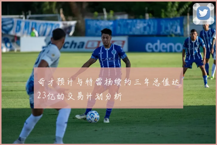 奇才预计与特雷杨续约三年总值达23亿的交易计划分析