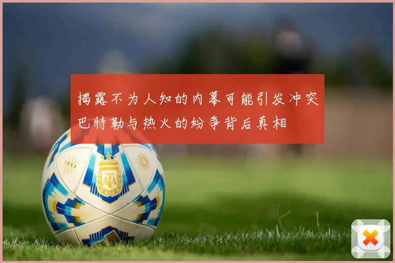 揭露不为人知的内幕可能引发冲突巴特勒与热火的纷争背后真相