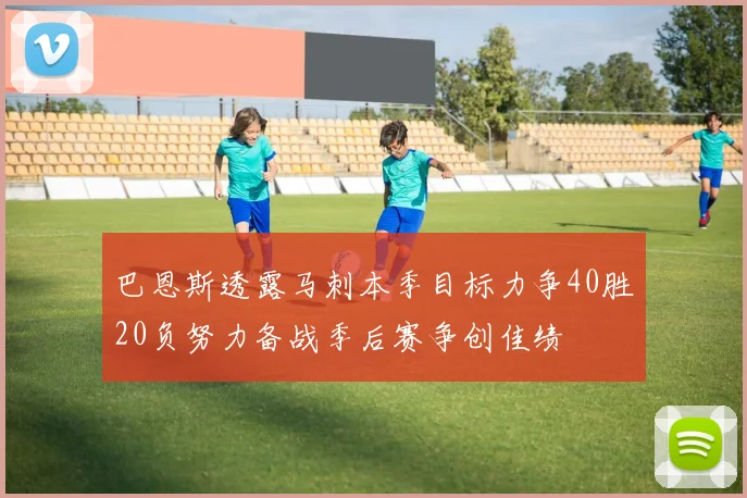 巴恩斯透露马刺本季目标力争40胜20负努力备战季后赛争创佳绩
