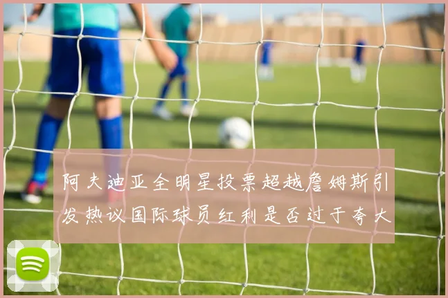 阿夫迪亚全明星投票超越詹姆斯引发热议国际球员红利是否过于夸大
