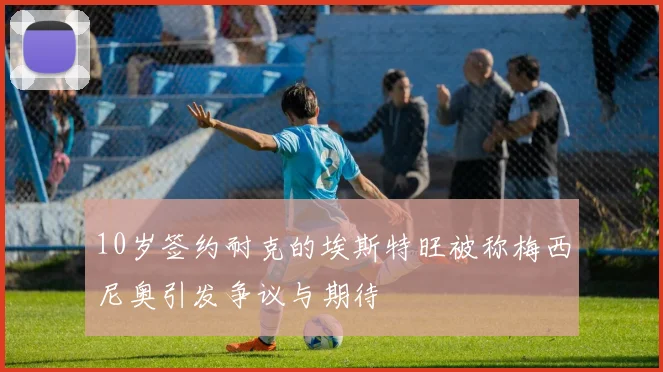 10岁签约耐克的埃斯特旺被称梅西尼奥引发争议与期待