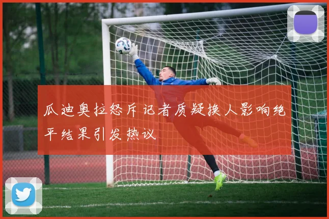 瓜迪奥拉怒斥记者质疑换人影响绝平结果引发热议