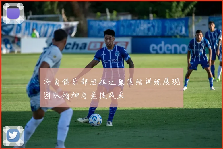 河南俱乐部酒祖杜康集结训练展现团队精神与竞技风采