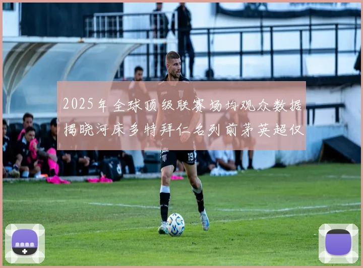 2025年全球顶级联赛场均观众数据揭晓河床多特拜仁名列前茅英超仅排第20位