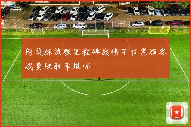 阿莫林执教里程碑战绩不佳黑猫客战曼联胜率堪忧