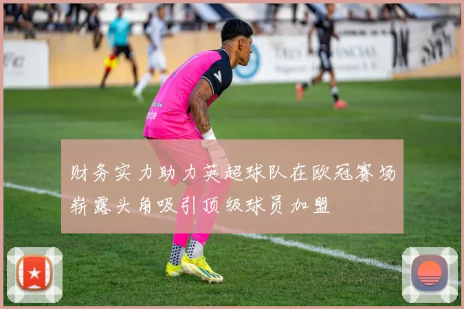 财务实力助力英超球队在欧冠赛场崭露头角吸引顶级球员加盟