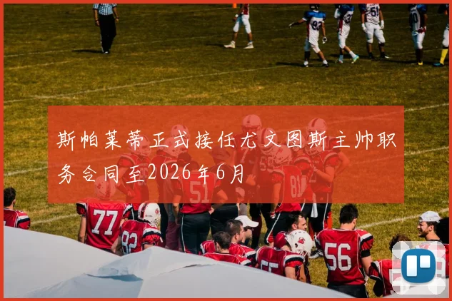 斯帕莱蒂正式接任尤文图斯主帅职务合同至2026年6月